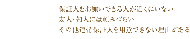 保証人をお願いできる人が近くにいない友人・知人には頼みづらいその他連帯保証人を用意できない理由がある